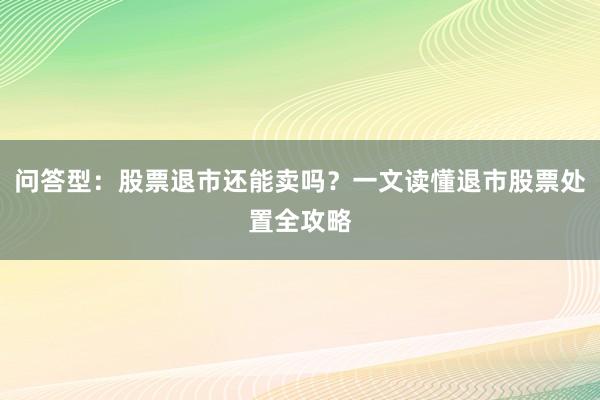 问答型：股票退市还能卖吗？一文读懂退市股票处置全攻略