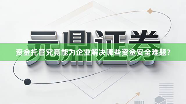 资金托管究竟能为企业解决哪些资金安全难题？