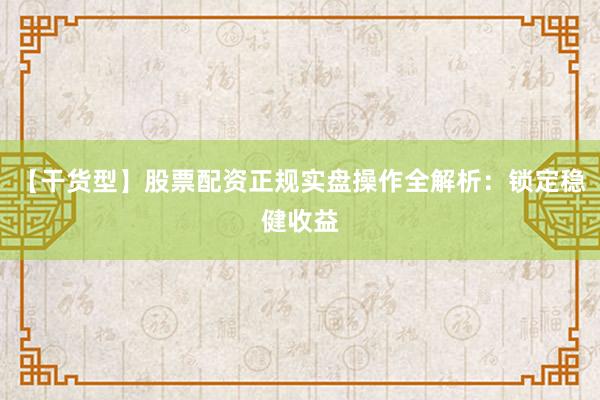 【干货型】股票配资正规实盘操作全解析：锁定稳健收益