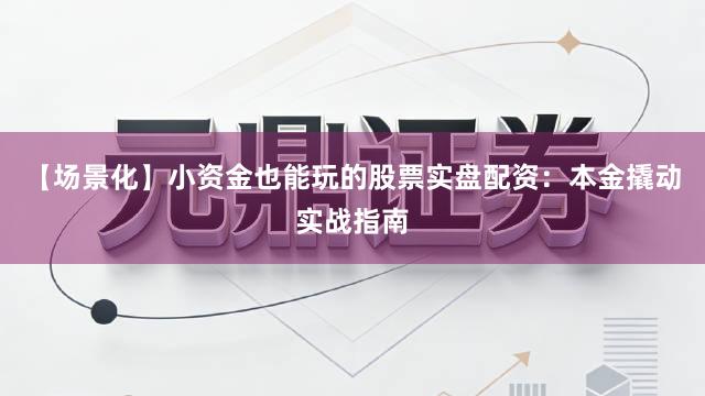 【场景化】小资金也能玩的股票实盘配资：本金撬动实战指南