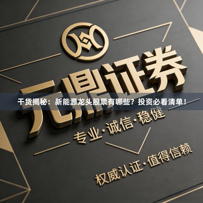 干货揭秘:新能源龙头股票有哪些?投资必看清单!