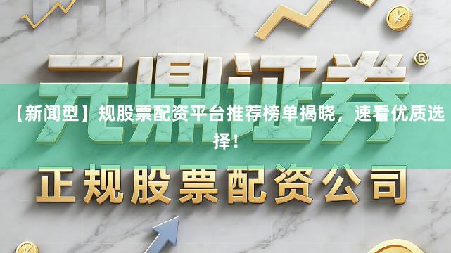 【新闻型】规股票配资平台推荐榜单揭晓，速看优质选择！