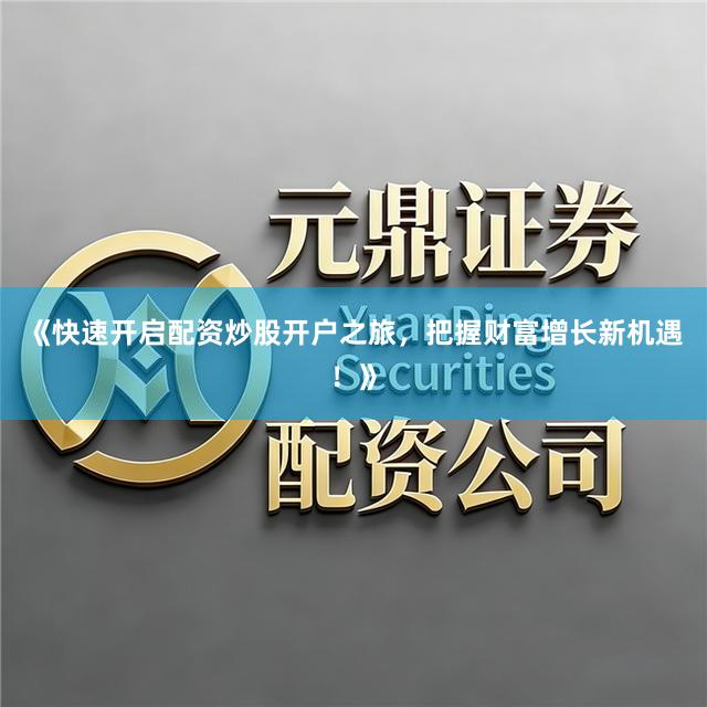 《快速开启配资炒股开户之旅，把握财富增长新机遇！》