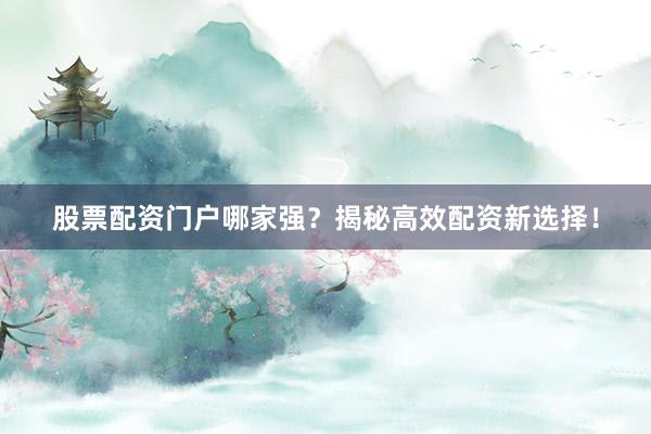 股票配资门户哪家强？揭秘高效配资新选择！