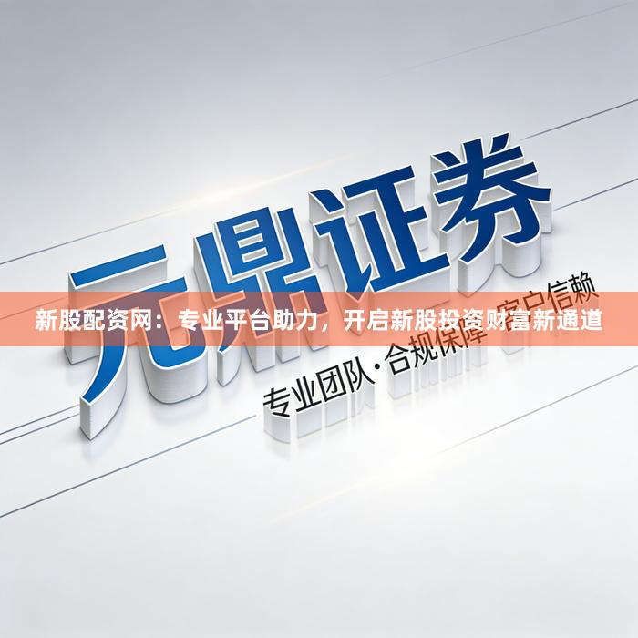 新股配资网：专业平台助力，开启新股投资财富新通道