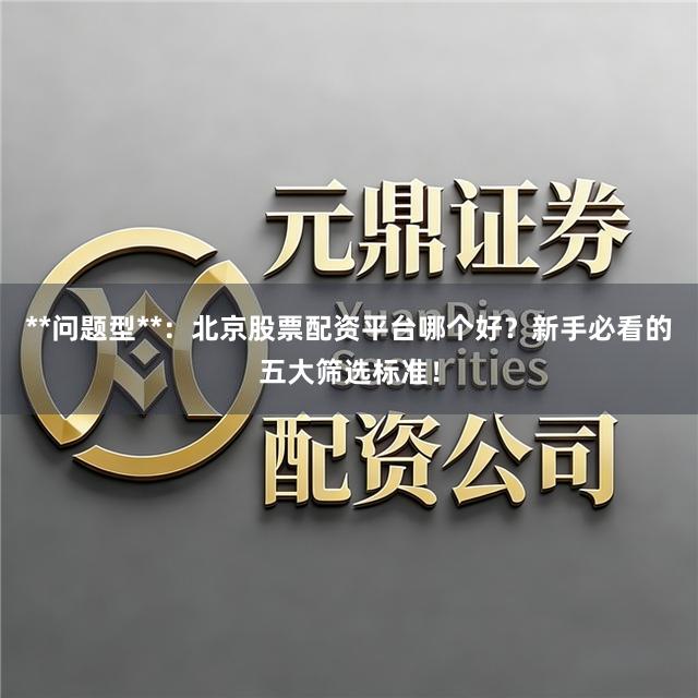 **问题型**：北京股票配资平台哪个好？新手必看的五大筛选标准！