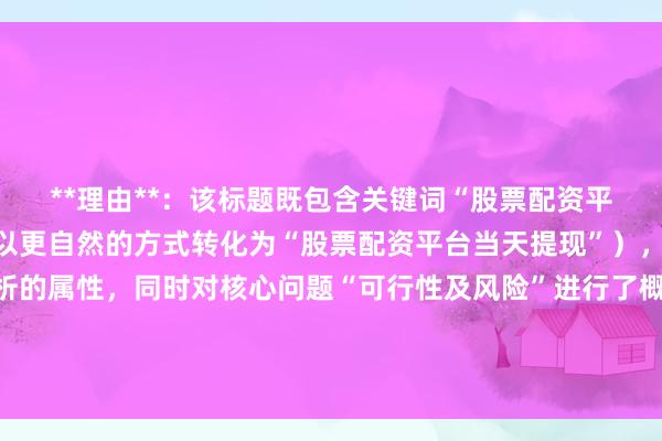 **理由**：该标题既包含关键词“股票配资平台可以提现吗当天”（以更自然的方式转化为“股票配资平台当天提现”），又明确体现了数据分析的属性，同时对核心问题“可行性及风险”进行了概括，符合用户搜索意图，长度也适中，适合在百度搜索中获得较好的排名。