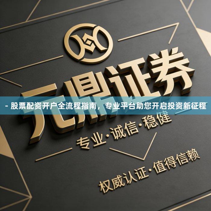 - 股票配资开户全流程指南，专业平台助您开启投资新征程