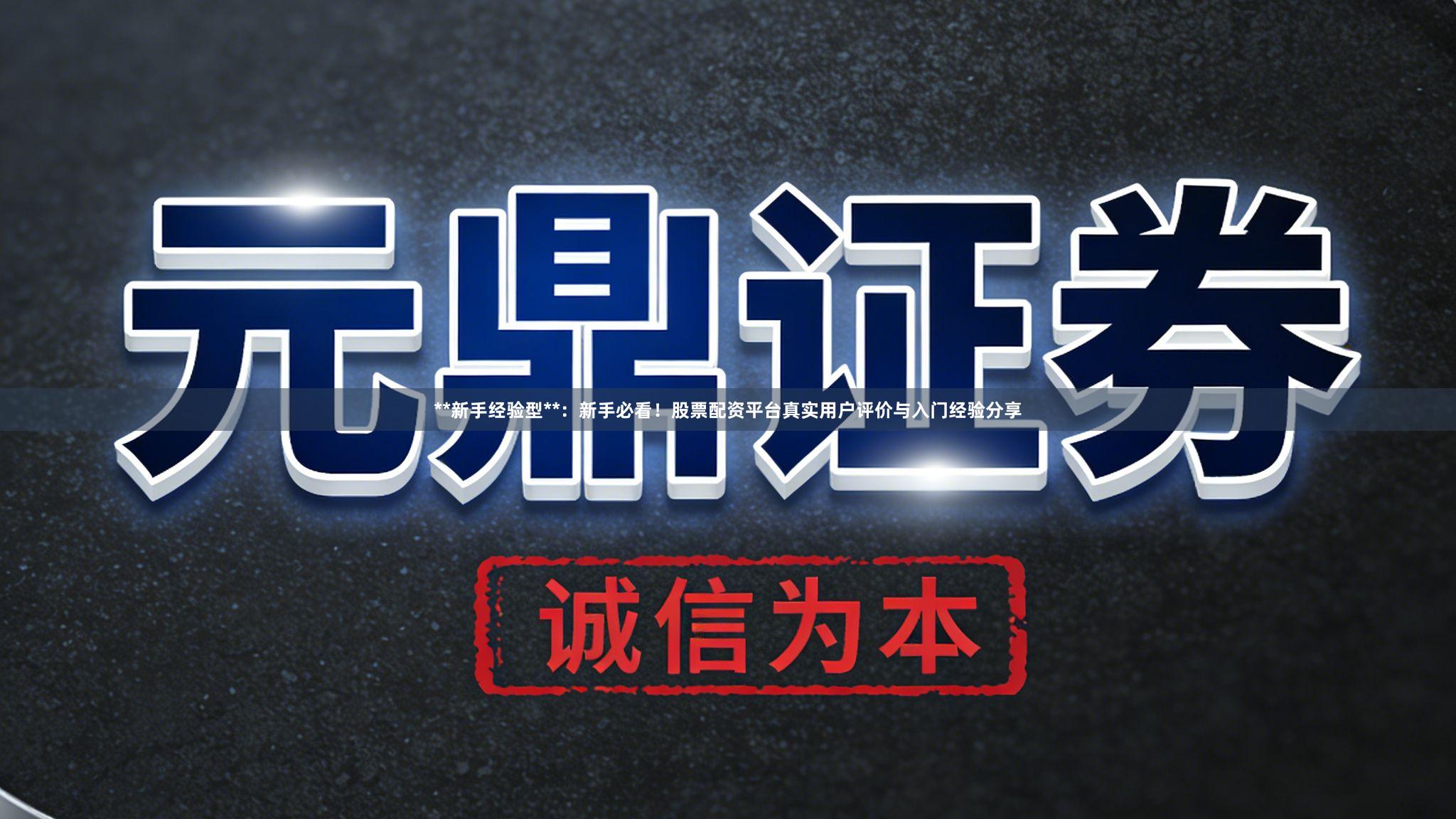 **新手经验型**：新手必看！股票配资平台真实用户评价与入门经验分享