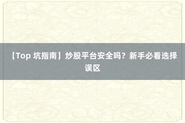 【Top 坑指南】炒股平台安全吗？新手必看选择误区