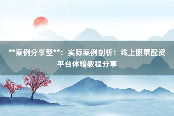 **案例分享型**：实际案例剖析！线上股票配资平台体验教程分享