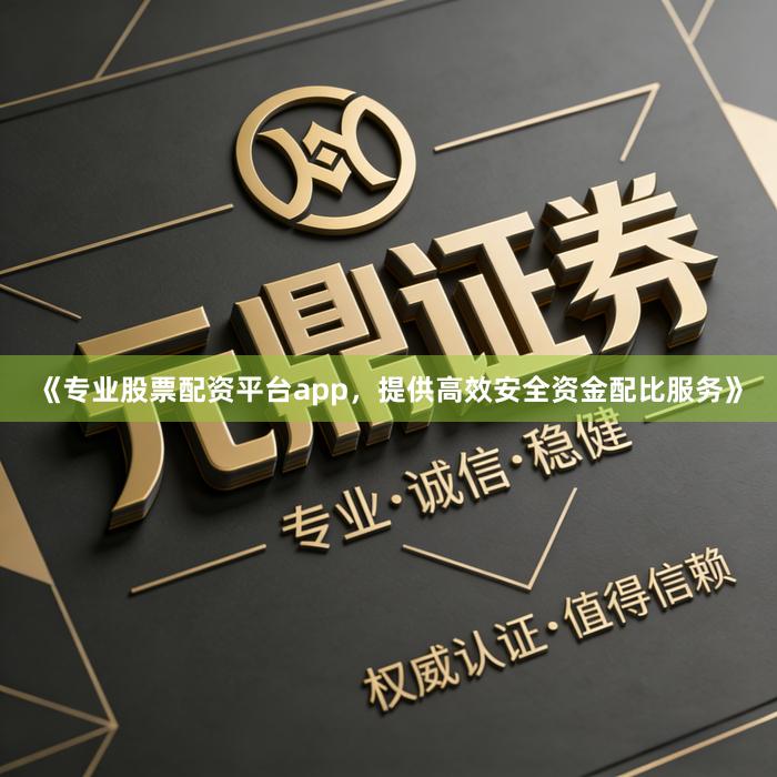 《专业股票配资平台app，提供高效安全资金配比服务》