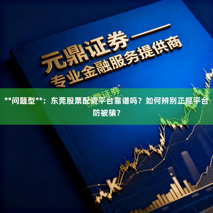 **问题型**：东莞股票配资平台靠谱吗？如何辨别正规平台防被骗？