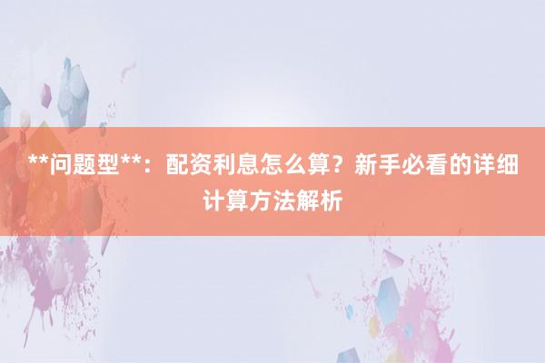**问题型**：配资利息怎么算？新手必看的详细计算方法解析