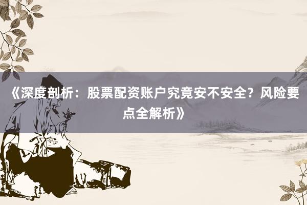 《深度剖析：股票配资账户究竟安不安全？风险要点全解析》