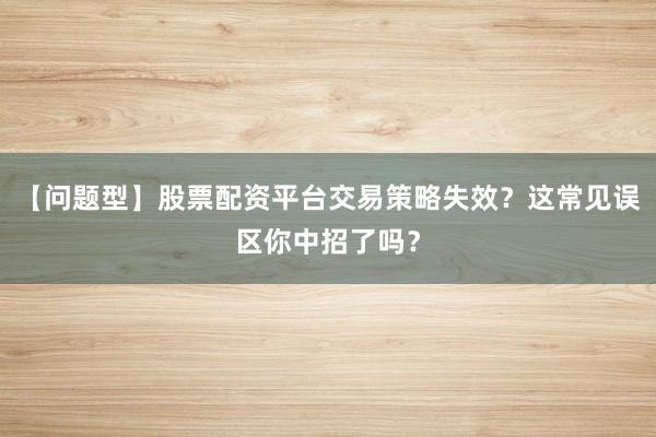 【问题型】股票配资平台交易策略失效？这常见误区你中招了吗？