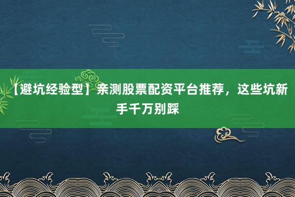 【避坑经验型】亲测股票配资平台推荐，这些坑新手千万别踩