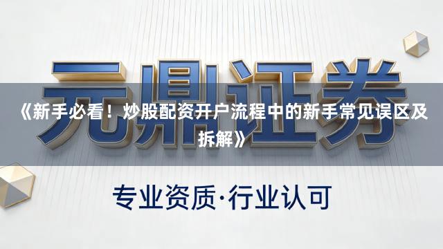 《新手必看！炒股配资开户流程中的新手常见误区及拆解》