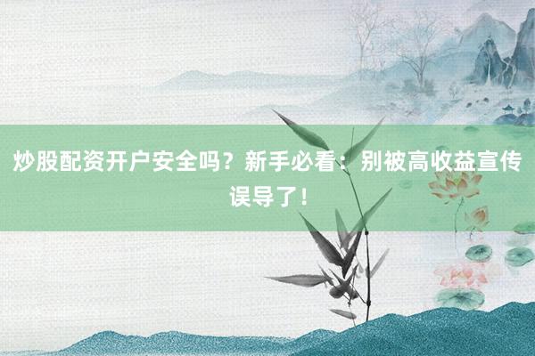 炒股配资开户安全吗？新手必看：别被高收益宣传误导了！