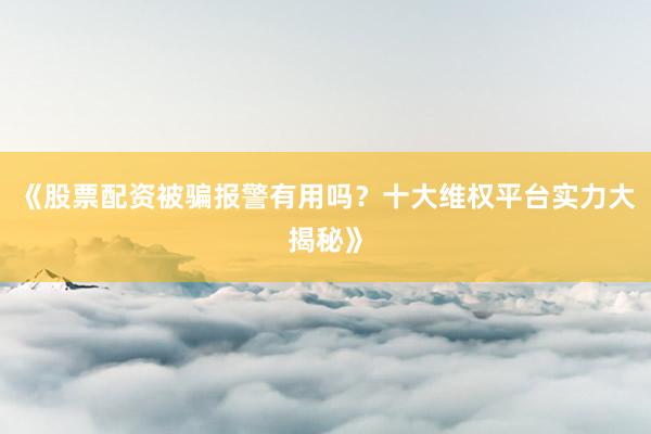 《股票配资被骗报警有用吗？十大维权平台实力大揭秘》