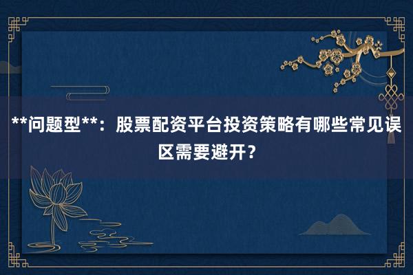 **问题型**：股票配资平台投资策略有哪些常见误区需要避开？