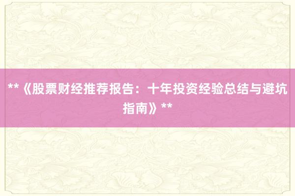 **《股票财经推荐报告：十年投资经验总结与避坑指南》**
