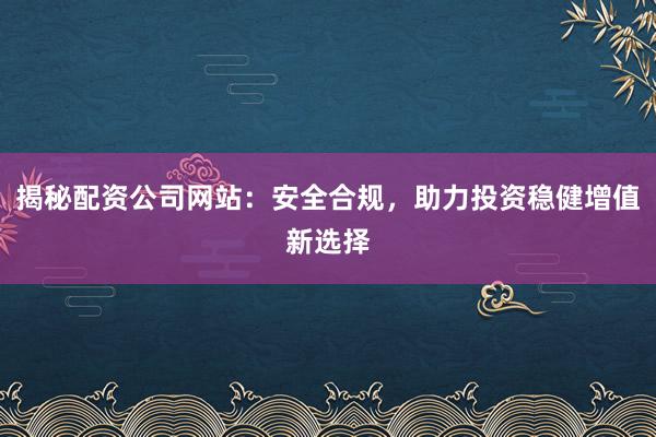 揭秘配资公司网站：安全合规，助力投资稳健增值新选择