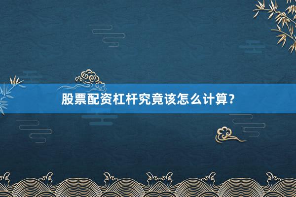 股票配资杠杆究竟该怎么计算？