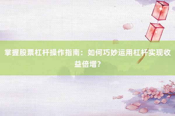 掌握股票杠杆操作指南：如何巧妙运用杠杆实现收益倍增？