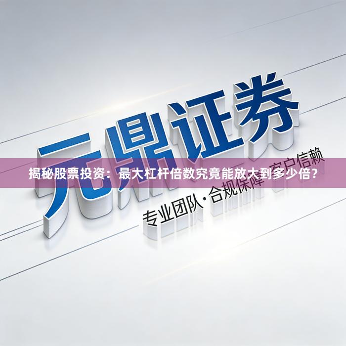 揭秘股票投资：最大杠杆倍数究竟能放大到多少倍？