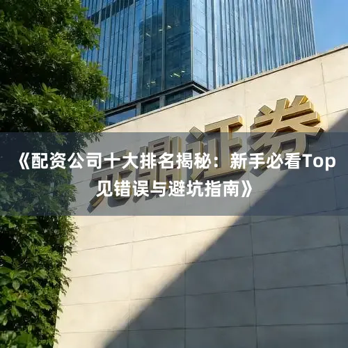 《配资公司十大排名揭秘：新手必看Top见错误与避坑指南》