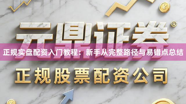 正规实盘配资入门教程：新手从完整路径与易错点总结