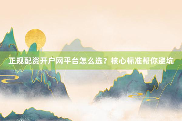 正规配资开户网平台怎么选？核心标准帮你避坑