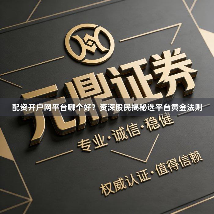 配资开户网平台哪个好？资深股民揭秘选平台黄金法则
