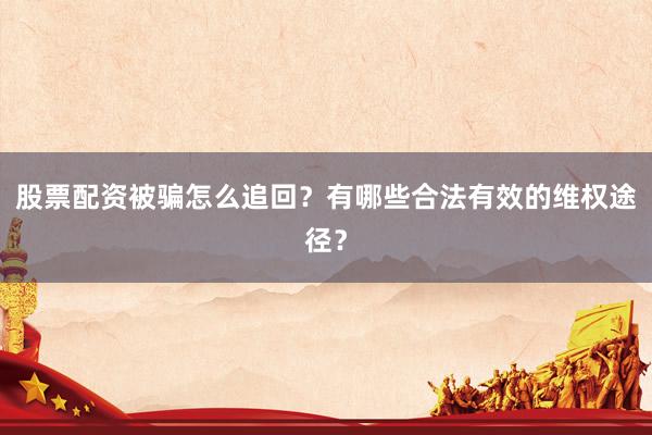股票配资被骗怎么追回？有哪些合法有效的维权途径？