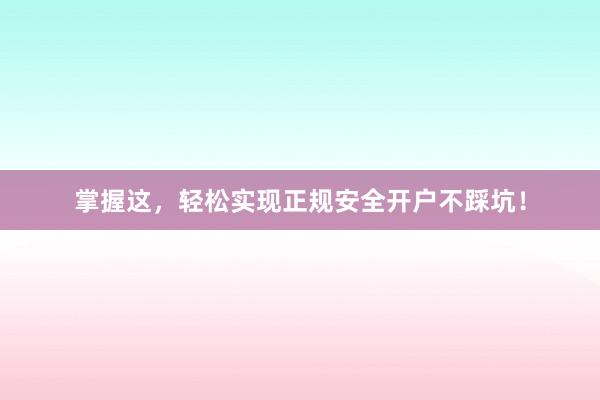 掌握这，轻松实现正规安全开户不踩坑！