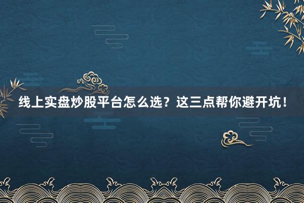 线上实盘炒股平台怎么选？这三点帮你避开坑！