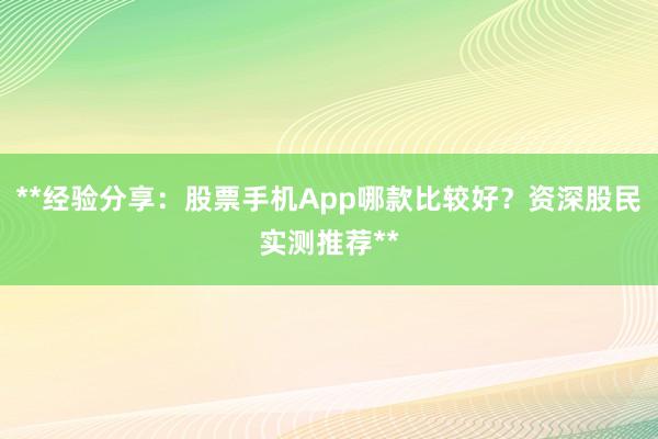 **经验分享：股票手机App哪款比较好？资深股民实测推荐**