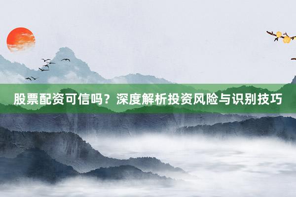 股票配资可信吗？深度解析投资风险与识别技巧