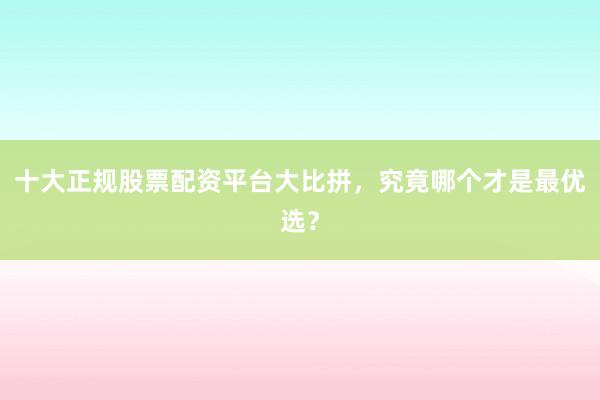 十大正规股票配资平台大比拼，究竟哪个才是最优选？