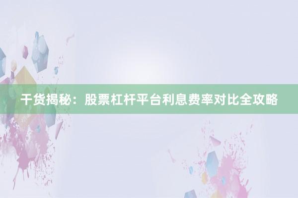 干货揭秘：股票杠杆平台利息费率对比全攻略
