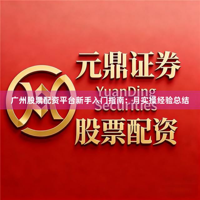 广州股票配资平台新手入门指南：月实操经验总结