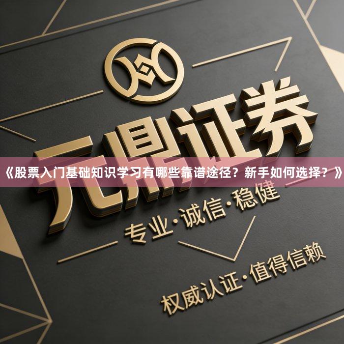 《股票入门基础知识学习有哪些靠谱途径？新手如何选择？》
