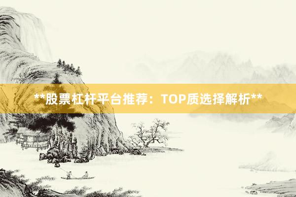**股票杠杆平台推荐：TOP质选择解析**