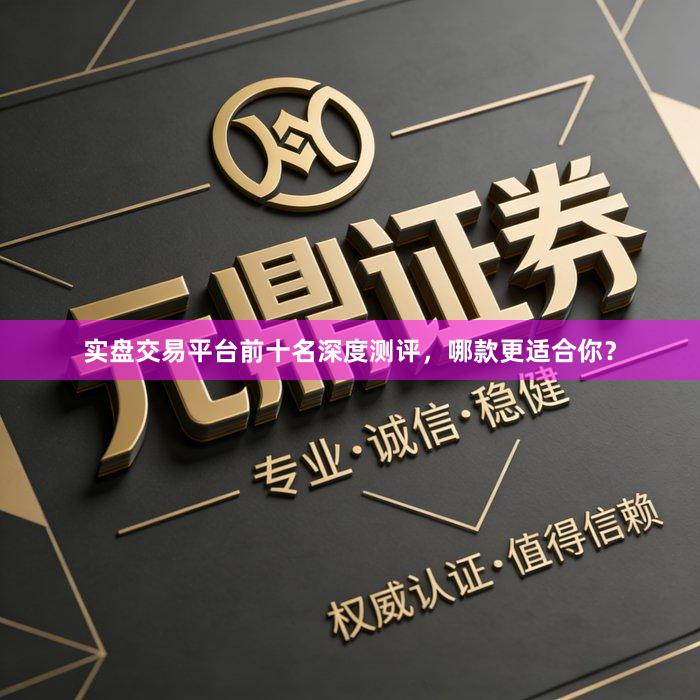 实盘交易平台前十名深度测评，哪款更适合你？