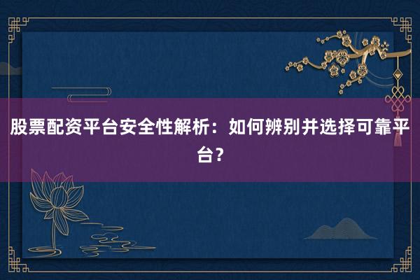 股票配资平台安全性解析：如何辨别并选择可靠平台？