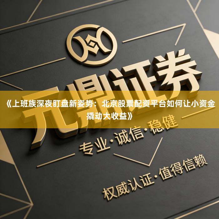 《上班族深夜盯盘新姿势：北京股票配资平台如何让小资金撬动大收益》