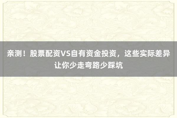 亲测！股票配资VS自有资金投资，这些实际差异让你少走弯路少踩坑