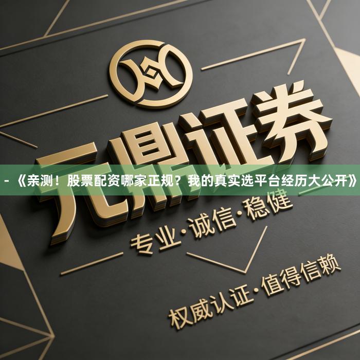 - 《亲测！股票配资哪家正规？我的真实选平台经历大公开》