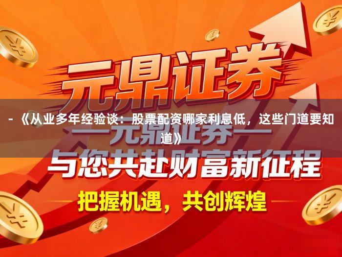 - 《从业多年经验谈：股票配资哪家利息低，这些门道要知道》